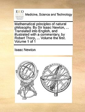 portada mathematical principles of natural philosophy. by sir isaac newton, ... translated into english, and illustrated with a commentary, by robert thorp, . (in English)