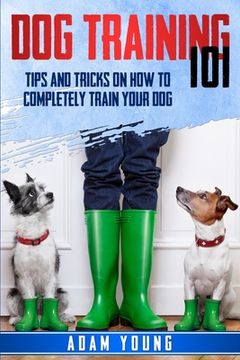 portada Dog Training 101: Tips and Tricks on How to Completely Train Your Dog (en Inglés)