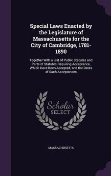 portada Special Laws Enacted by the Legislature of Massachusetts for the City of Cambridge, 1781-1890: Together With a List of Public Statutes and Parts of St (en Inglés)