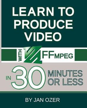 portada Learn to Produce Videos With Ffmpeg: In Thirty Minutes or Less (en Inglés)