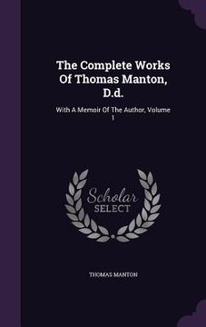 portada The Complete Works Of Thomas Manton, D.d.: With A Memoir Of The Author, Volume 1