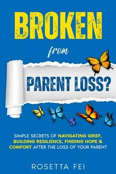 portada Broken From Parent Loss?: Simple Secrets Of Navigating Grief, Building Resilience, Finding Hope & Comfort After The Loss Of Your Parent