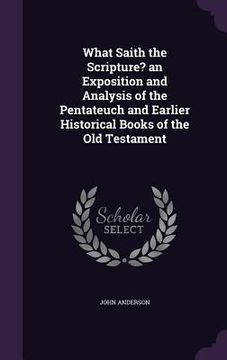 portada What Saith the Scripture? an Exposition and Analysis of the Pentateuch and Earlier Historical Books of the Old Testament