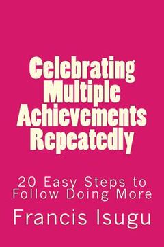portada Celebrating Multiple Achievements Repeatedly: 20 Easy Steps to Follow Doing More (en Inglés)