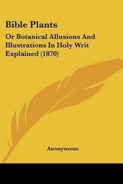 portada bible plants: or botanical allusions and illustrations in holy writ explained (1870) (en Inglés)
