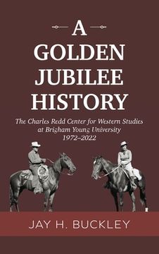 portada A Golden Jubilee History: The Charles Redd Center for Western Studies at Brigham Young University, 1972-2022 (en Inglés)