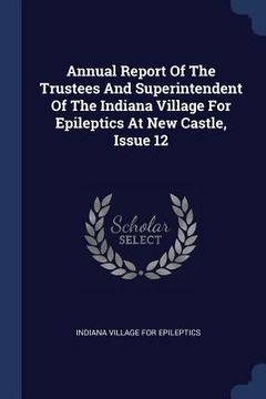 portada Annual Report Of The Trustees And Superintendent Of The Indiana Village For Epileptics At New Castle, Issue 12 (en Inglés)
