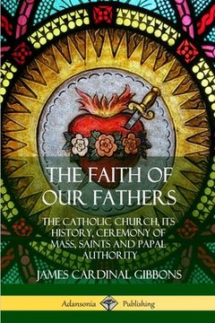 portada The Faith of Our Fathers: The Catholic Church, Its History, Ceremony of Mass, Saints and Papal Authority