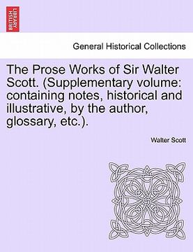 portada the prose works of sir walter scott. (supplementary volume: containing notes, historical and illustrative, by the author, glossary, etc.). (en Inglés)