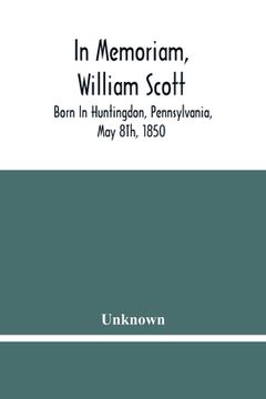 portada In Memoriam, William Scott: Born In Huntingdon, Pennsylvania, May 8Th, 1850; Died In Pittsburgh, Pennsylvania, February 27Th, 1906