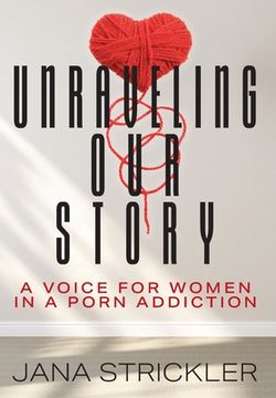 portada Unraveling Our Story: A Voice for Women in a Porn Addiction (en Inglés)