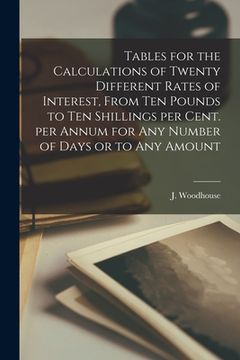 portada Tables for the Calculations of Twenty Different Rates of Interest, From Ten Pounds to Ten Shillings per Cent. per Annum for Any Number of Days or to A (en Inglés)