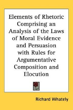 portada elements of rhetoric comprising an analysis of the laws of moral evidence and persuasion with rules for argumentative composition and elocution (en Inglés)