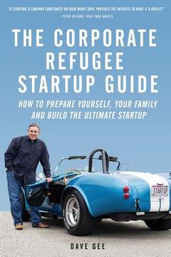 portada The Corporate Refugee Startup Guide: How to Prepare Yourself, Prepare Your Family, Leave Your Job and Build the Ultimate Startup.