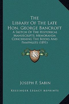 portada the library of the late hon. george bancroft the library of the late hon. george bancroft: a sketch of the historical manuscripts; memoranda concernin (in English)