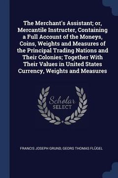 portada The Merchant's Assistant; or, Mercantile Instructer, Containing a Full Account of the Moneys, Coins, Weights and Measures of the Principal Trading Nat (en Inglés)