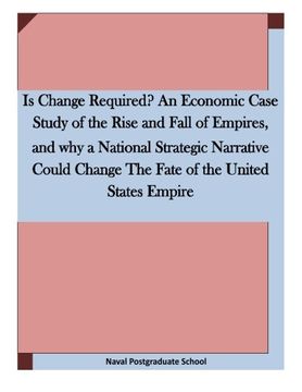 portada Is Change Required? An Economic Case Study of the Rise and Fall of Empires, and why a National Strategic Narrative Could Change The Fate of the United States Empire