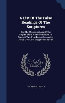 portada A List Of The False Readings Of The Scriptures: And The Mistranslations Of The English Bible, Which Contribute To Support The Great Errors Concerning