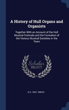 portada A History of Hull Organs and Organists: Together With an Account of the Hull Musical Festivals and the Formation of the Various Musical Societies in t