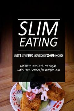portada Slim Eating - Sweet & Savory Breads and Weeknight Dinners Cookbook: Skinny Recipes for Fat Loss and a Flat Belly (en Inglés)