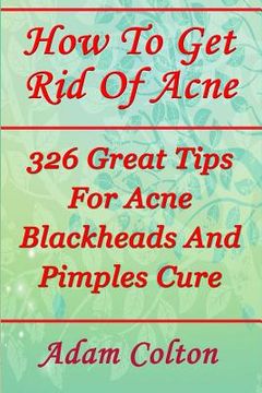 portada How To Get Rid Of Acne: 326 Great Tips For Acne Blackheads And Pimples Cure (en Inglés)