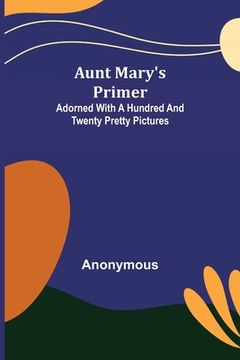portada Aunt Mary's Primer; Adorned with a Hundred and Twenty Pretty Pictures
