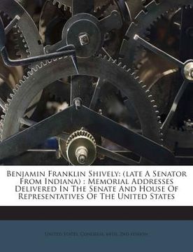 portada Benjamin Franklin Shively: (Late a Senator from Indiana): Memorial Addresses Delivered in the Senate and House of Representatives of the United S (en Inglés)