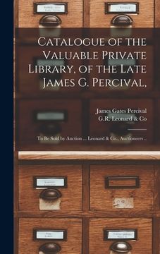 portada Catalogue of the Valuable Private Library, of the Late James G. Percival,: to Be Sold by Auction ... Leonard & Co., Auctioneers ..