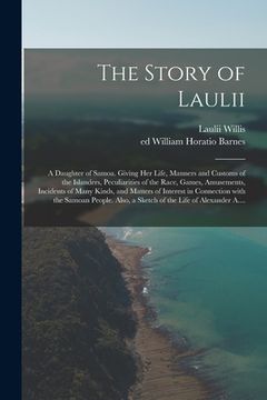 portada The Story of Laulii: a Daughter of Samoa. Giving Her Life, Manners and Customs of the Islanders, Peculiarities of the Race, Games, Amusemen (en Inglés)