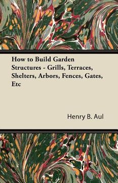 portada how to build garden structures - grills, terraces, shelters, arbors, fences, gates, etc (en Inglés)