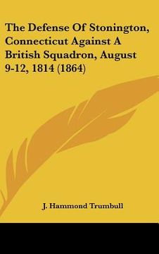 portada the defense of stonington, connecticut against a british squadron, august 9-12, 1814 (1864) (en Inglés)