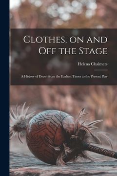 portada Clothes, on and off the Stage; a History of Dress From the Earliest Times to the Present Day (en Inglés)