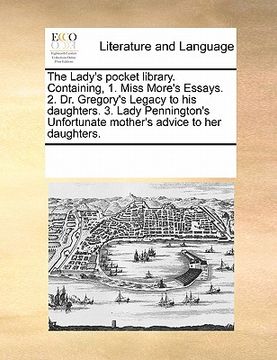 portada the lady's pocket library. containing, 1. miss more's essays. 2. dr. gregory's legacy to his daughters. 3. lady pennington's unfortunate mother's advi (in English)