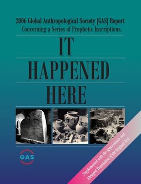 portada It Happened Here: 2006 Global Anthropological Society [GAS] Report Concerning a series of Prophetic Inscriptions. Supplemented with the