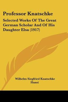 portada professor knatschke: selected works of the great german scholar and of his daughter elsa (1917) (en Inglés)