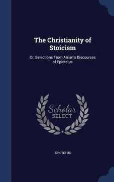 portada The Christianity of Stoicism: Or, Selections From Arrian's Discourses of Epictetus (en Inglés)