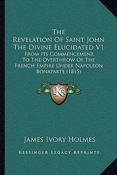 portada the revelation of saint john the divine elucidated v1: from its commencement, to the overthrow of the french empire under napoleon bonaparte (1815) (in English)