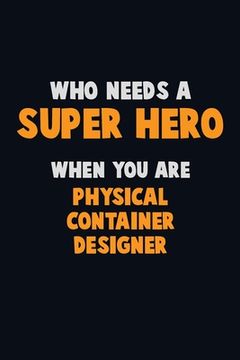 portada Who Need A SUPER HERO, When You Are Physical container designer: 6X9 Career Pride 120 pages Writing Notebooks (en Inglés)