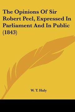 portada the opinions of sir robert peel, expressed in parliament and in public (1843) (en Inglés)