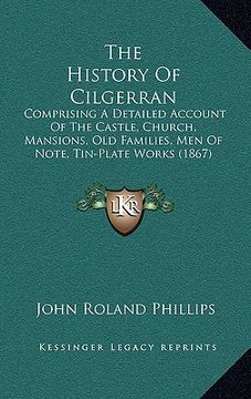 portada the history of cilgerran: comprising a detailed account of the castle, church, mansions, old families, men of note, tin-plate works (1867) (en Inglés)