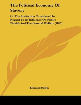 portada the political economy of slavery: or the institution considered in regard to its influence on public wealth and the general welfare (1857) (en Inglés)