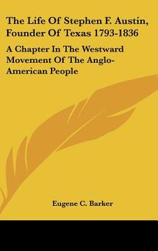 portada the life of stephen f. austin, founder of texas 1793-1836: a chapter in the westward movement of the anglo-american people (en Inglés)