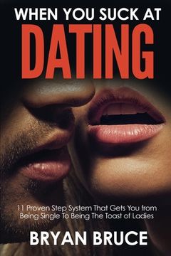 portada When You Suck At Dating: 11 Proven Step System That Gets You from Being Single To Being The Toast of Ladies (en Inglés)