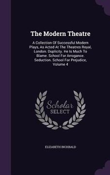 portada The Modern Theatre: A Collection Of Successful Modern Plays, As Acted At The Theatres Royal, London. Duplicity. He Is Much To Blame. Schoo (en Inglés)