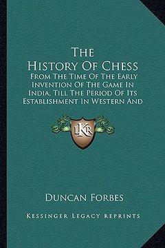 portada the history of chess: from the time of the early invention of the game in india, till the period of its establishment in western and central (in English)
