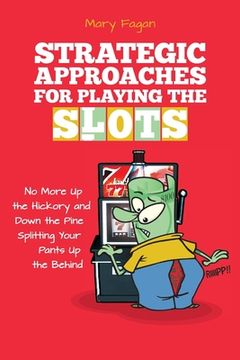 portada Strategic Approaches for Playing the Slots: No More Up the Hickory and Down the Pine, Splitting Your Pants Up the Behind (en Inglés)