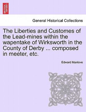 portada the liberties and customes of the lead-mines within the wapentake of wirksworth in the county of derby ... composed in meeter, etc. (in English)