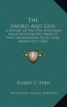 portada the sword and gun: a history of the 37th wisconsin volunteer infantry; from its first organization to its final muster out (1865) (en Inglés)