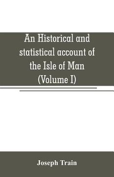 portada An historical and statistical account of the Isle of Man, from the earliest times to the present date; with a view of its ancient laws, peculiar custo (en Inglés)