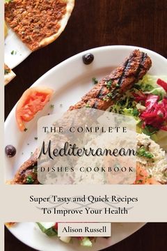 portada The Complete Mediterranean Dishes Cookbook: Super Tasty and Quick Recipes to Improve Your Health (en Inglés)